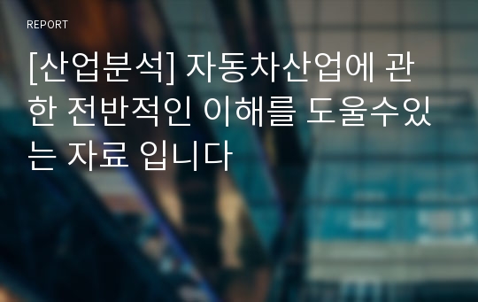 [산업분석] 자동차산업에 관한 전반적인 이해를 도울수있는 자료 입니다