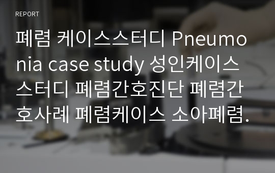 폐렴 케이스스터디 Pneumonia case study 성인케이스스터디 폐렴간호진단 폐렴간호사례 폐렴케이스 소아폐렴 폐렴증상 폐렴치료법 폐렴약물종류 폐렴검사결과