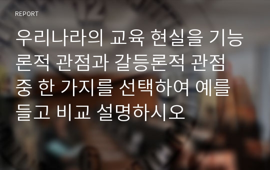 우리나라의 교육 현실을 기능론적 관점과 갈등론적 관점 중 한 가지를 선택하여 예를 들고 비교 설명하시오