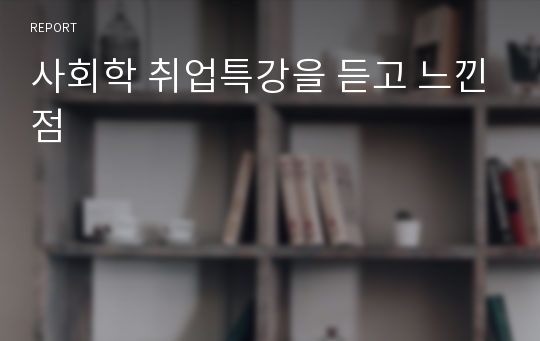 사회학 취업특강을 듣고 느낀점