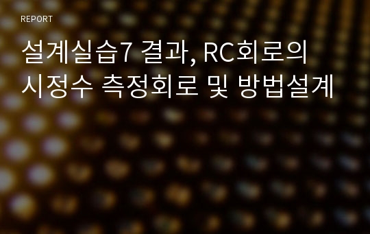 설계실습7 결과, RC회로의 시정수 측정회로 및 방법설계