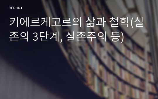 키에르케고르의 삶과 철학(실존의 3단계, 실존주의 등)