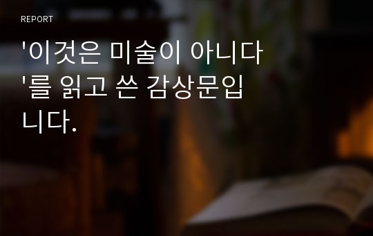 &#039;이것은 미술이 아니다&#039;를 읽고 쓴 감상문입니다.