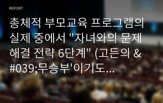 총체적 부모교육 프로그램의 실제 중에서 &quot;자녀와의 문제해결 전략 6단계&quot; (고든의 &#039;무승부&#039;이기도 함.) 를 실제 적용한 후 각 단계마다 제시한 질문에 대한 답을 적용한 결과를 그대로 쓰시오. 