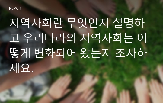 지역사회란 무엇인지 설명하고 우리나라의 지역사회는 어떻게 변화되어 왔는지 조사하세요.