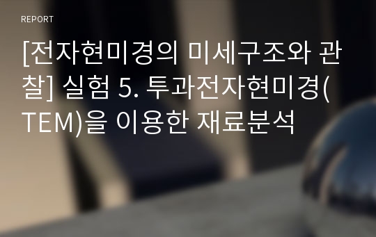 [전자현미경의 미세구조와 관찰] 실험 5. 투과전자현미경(TEM)을 이용한 재료분석