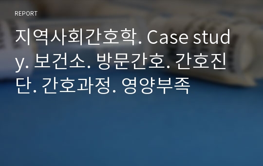 지역사회간호학. Case study. 보건소. 방문간호. 간호진단. 간호과정. 영양부족