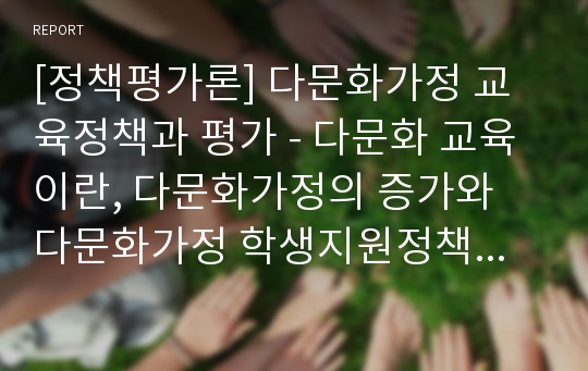 [정책평가론] 다문화가정 교육정책과 평가 - 다문화 교육이란, 다문화가정의 증가와 다문화가정 학생지원정책 추진현황 및 평가, 기존 다문화 학생정책의 시사점과 국외 사례 및 시사점