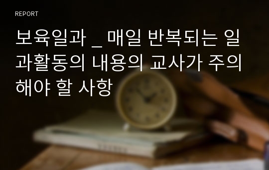 보육일과 _ 매일 반복되는 일과활동의 내용의 교사가 주의해야 할 사항