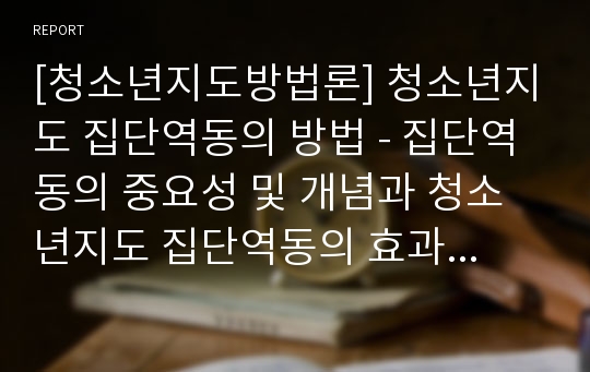 [청소년지도방법론] 청소년지도 집단역동의 방법 - 집단역동의 중요성 및 개념과 청소년지도 집단역동의 효과와 관점, 청소년지도 집단역동의 구성 요소와 집단역동 기법 사례