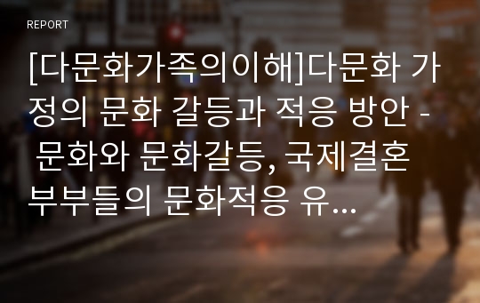 [다문화가족의이해]다문화 가정의 문화 갈등과 적응 방안 - 문화와 문화갈등, 국제결혼부부들의 문화적응 유형 및 다문화 가정의 문화갈등과 적응 방안