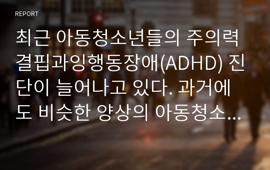 최근 아동청소년들의 주의력결핍과잉행동장애(ADHD) 진단이 늘어나고 있다. 과거에도 비슷한 양상의 아동청소년들이 많았는데 최근 들어 이런 진단이 늘어난 이유에 대해 자신의 의견만 쓰시오.