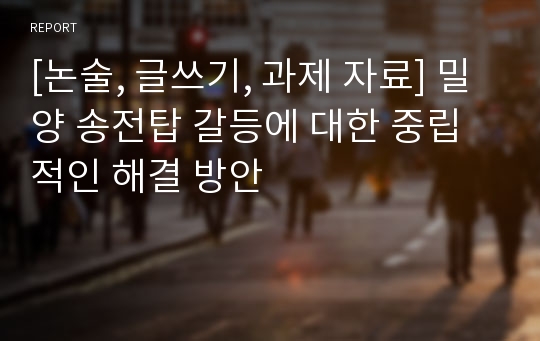 [논술, 글쓰기, 과제 자료] 밀양 송전탑 갈등에 대한 중립적인 해결 방안