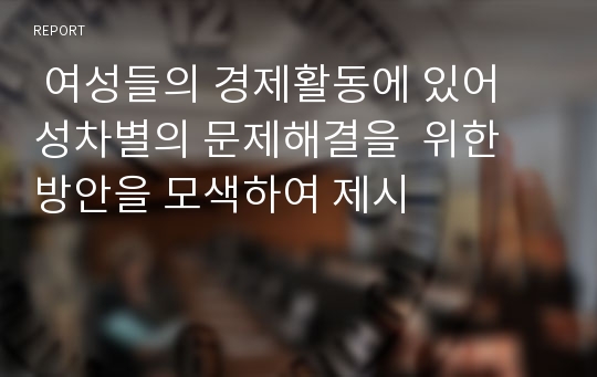  여성들의 경제활동에 있어 성차별의 문제해결을  위한 방안을 모색하여 제시