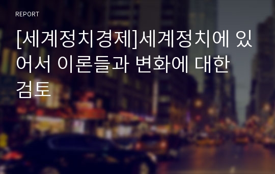 [세계정치경제]세계정치에 있어서 이론들과 변화에 대한 검토