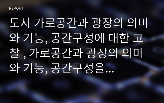 도시 가로공간과 광장의 의미와 기능, 공간구성에 대한 고찰 , 가로공간과 광장의 의미와 기능, 공간구성을 시대별로 정리(그리스, 로마, 중세, 르네상스, 바로크, 근세, 현대)