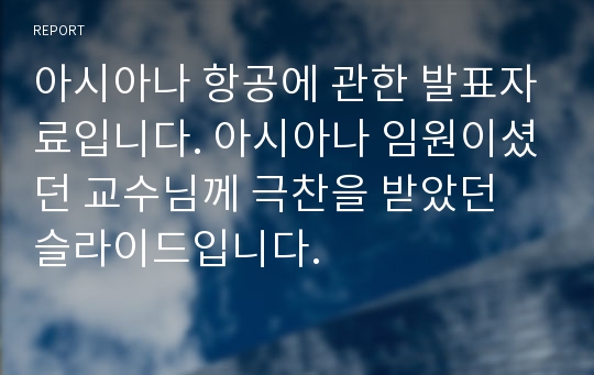 아시아나 항공에 관한 발표자료입니다. 아시아나 임원이셨던 교수님께 극찬을 받았던 슬라이드입니다.