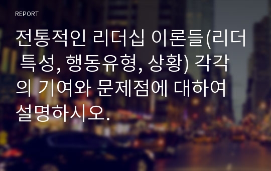 전통적인 리더십 이론들(리더 특성, 행동유형, 상황) 각각의 기여와 문제점에 대하여 설명하시오.