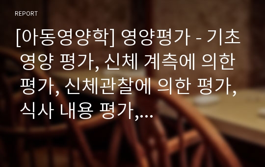 [아동영양학] 영양평가 - 기초 영양 평가, 신체 계측에 의한 평가, 신체관찰에 의한 평가, 식사 내용 평가, 검사실검사에 의한 평가