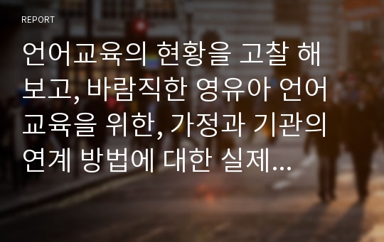 언어교육의 현황을 고찰 해 보고, 바람직한 영유아 언어교육을 위한, 가정과 기관의 연계 방법에 대한 실제 사례 프로그램을 제시해 보시오