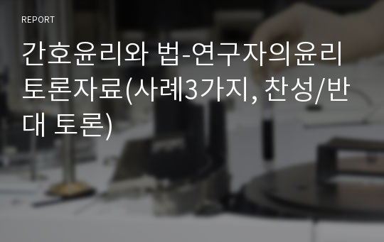 간호윤리와 법-연구자의윤리 토론자료(사례3가지, 찬성/반대 토론)