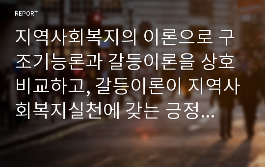 지역사회복지의 이론으로 구조기능론과 갈등이론을 상호비교하고, 갈등이론이 지역사회복지실천에 갖는 긍정적 의미에 대해 사례를 들어 기술하시오