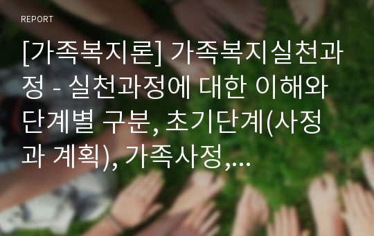 [가족복지론] 가족복지실천과정 - 실천과정에 대한 이해와 단계별 구분, 초기단계(사정과 계획), 가족사정, 개입단계, 평가와 종결단계