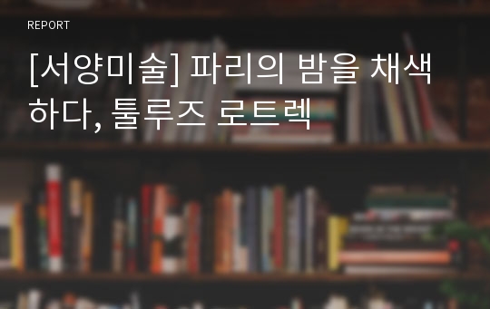 [서양미술] 파리의 밤을 채색하다, 툴루즈 로트렉