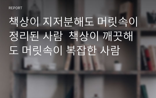 책상이 지저분해도 머릿속이 정리된 사람  책상이 깨끗해도 머릿속이 복잡한 사람