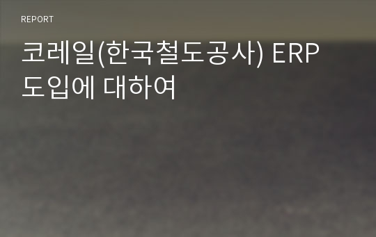 코레일(한국철도공사) ERP 도입에 대하여