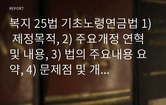 복지 25법 기초노령연금법 1) 제정목적, 2) 주요개정 연혁 및 내용, 3) 법의 주요내용 요약, 4) 문제점 및 개정 되어야 하는 내용, 5) 스스로 출제해 보는 4지 선다형