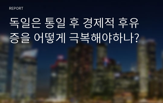 독일은 통일 후 경제적 후유증을 어떻게 극복해야하나?