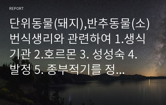 단위동물(돼지),반추동물(소) 번식생리와 관련하여 1.생식기관 2.호르몬 3. 성성숙 4. 발정 5. 종부적기를 정리한 자료입니다