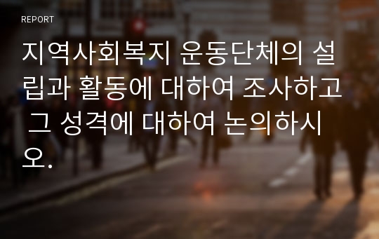 지역사회복지 운동단체의 설립과 활동에 대하여 조사하고 그 성격에 대하여 논의하시오.