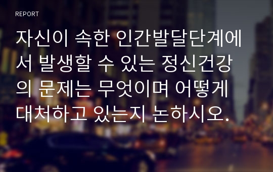 자신이 속한 인간발달단계에서 발생할 수 있는 정신건강의 문제는 무엇이며 어떻게 대처하고 있는지 논하시오.