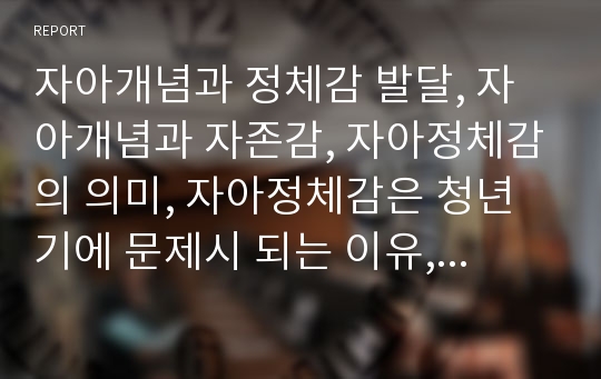 자아개념과 정체감 발달, 자아개념과 자존감, 자아정체감의 의미, 자아정체감은 청년기에 문제시 되는 이유, 자아정체감의 형성, 자아정체감 발달에 있어서의 성차, 자아정체감과 문화