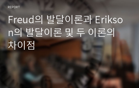 Freud의 발달이론과 Erikson의 발달이론 및 두 이론의 차이점