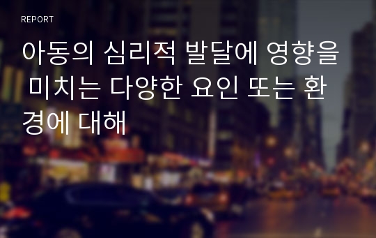 아동의 심리적 발달에 영향을 미치는 다양한 요인 또는 환경에 대해