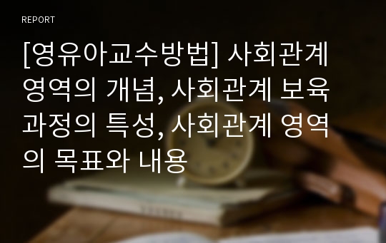 [영유아교수방법] 사회관계 영역의 개념, 사회관계 보육과정의 특성, 사회관계 영역의 목표와 내용