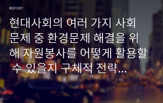 현대사회의 여러 가지 사회 문제 중 환경문제 해결을 위해 자원봉사를 어떻게 활용할 수 있을지 구체적 전략을 모색해 보시오.