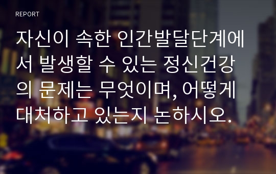 자신이 속한 인간발달단계에서 발생할 수 있는 정신건강의 문제는 무엇이며, 어떻게 대처하고 있는지 논하시오.