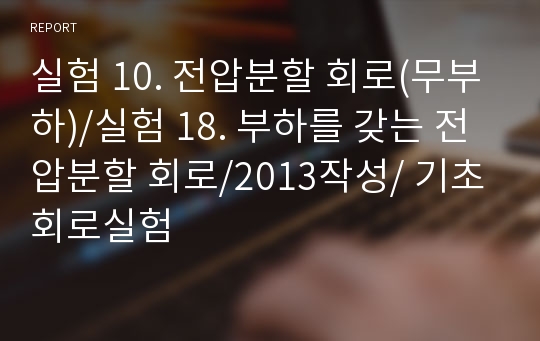 실험 10. 전압분할 회로(무부하)/실험 18. 부하를 갖는 전압분할 회로/2013작성/ 기초회로실험