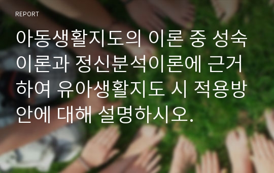 아동생활지도의 이론 중 성숙이론과 정신분석이론에 근거하여 유아생활지도 시 적용방안에 대해 설명하시오.