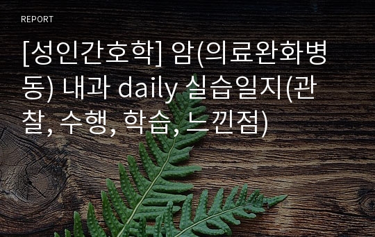 [성인간호학] 암(의료완화병동) 내과 daily 실습일지(관찰, 수행, 학습, 느낀점)