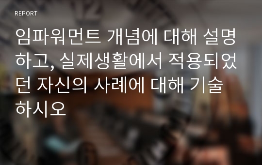 임파워먼트 개념에 대해 설명하고, 실제생활에서 적용되었던 자신의 사례에 대해 기술하시오