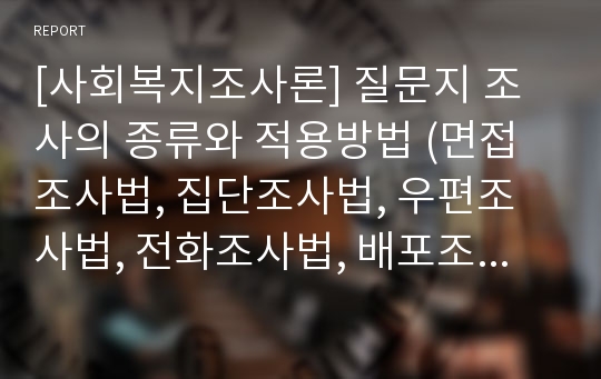 [사회복지조사론] 질문지 조사의 종류와 적용방법 (면접조사법, 집단조사법, 우편조사법, 전화조사법, 배포조사법, 전자조사법)