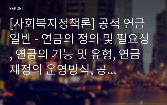 [사회복지정책론] 공적 연금 일반 - 연금의 정의 및 필요성, 연금의 기능 및 유형, 연금재정의 운영방식, 공직 연금의 다층체계