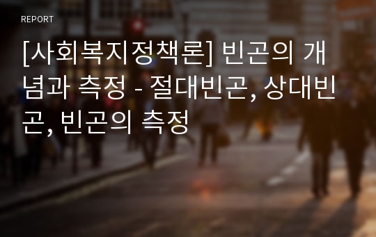 [사회복지정책론] 빈곤의 개념과 측정 - 절대빈곤, 상대빈곤, 빈곤의 측정