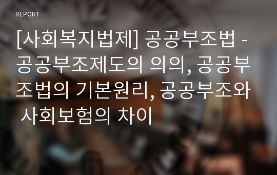 [사회복지법제] 공공부조법 - 공공부조제도의 의의, 공공부조법의 기본원리, 공공부조와 사회보험의 차이