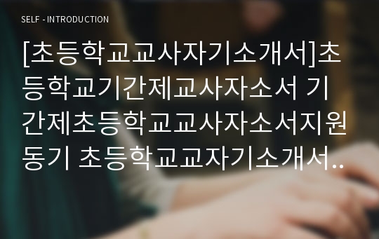 [초등학교교사자기소개서]초등학교기간제교사자소서 기간제초등학교교사자소서지원동기 초등학교교자기소개서학력포부 초등학교교사자소서자기소개서 초등학교교사자소서임용후포부 초등학교교사자기소개서